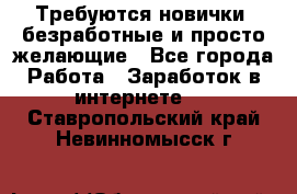 Требуются новички, безработные и просто желающие - Все города Работа » Заработок в интернете   . Ставропольский край,Невинномысск г.